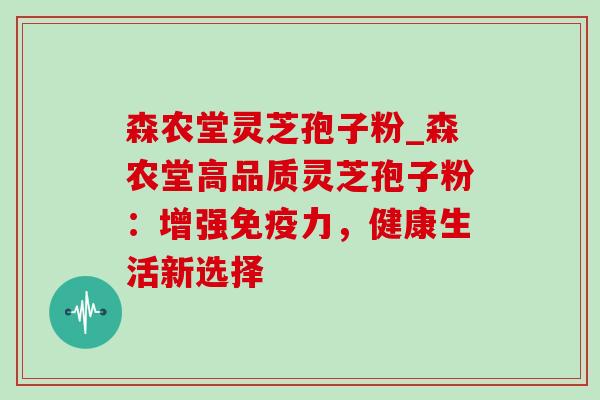 森农堂灵芝孢子粉_森农堂高品质灵芝孢子粉：增强免疫力，健康生活新选择-第1张图片-灵芝之家