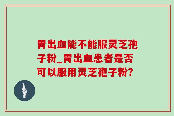 胃出血能不能服灵芝孢子粉_胃出血患者是否可以服用灵芝孢子粉?-第1张图片-灵芝之家 胃出血能不能服灵芝孢子粉_胃出血患者是否可以服用灵芝孢子粉?-第1张图片-灵芝之家
