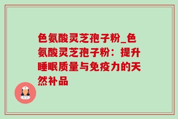 色氨酸灵芝孢子粉_色氨酸灵芝孢子粉：提升睡眠质量与免疫力的天然补品-第1张图片-灵芝之家