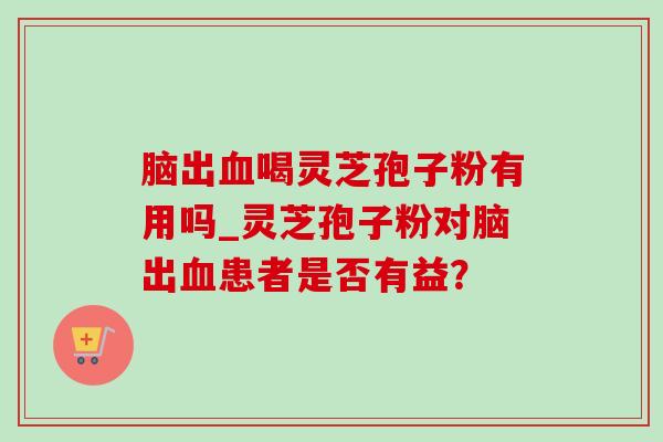 脑出血喝灵芝孢子粉有用吗_灵芝孢子粉对脑出血患者是否有益?-第1张图片-灵芝之家 脑出血喝灵芝孢子粉有用吗_灵芝孢子粉对脑出血患者是否有益?-第1张图片-灵芝之家