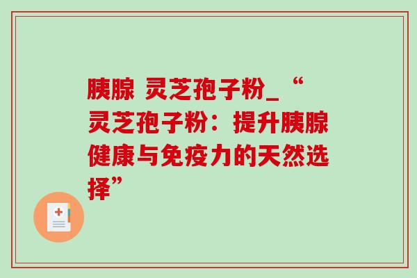 胰腺 灵芝孢子粉_“灵芝孢子粉:提升胰腺健康与免疫力的天然选择”-第1张图片-灵芝之家 胰腺 灵芝孢子粉_“灵芝孢子粉:提升胰腺健康与免疫力的天然选择”-第1张图片-灵芝之家