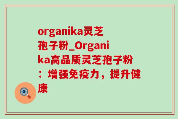 organika灵芝孢子粉_Organika高品质灵芝孢子粉:增强免疫力,提升健康-第1张图片-灵芝之家 organika灵芝孢子粉_Organika高品质灵芝孢子粉:增强免疫力,提升健康-第1张图片-灵芝之家