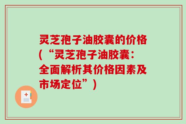 灵芝孢子油胶囊的价格(“灵芝孢子油胶囊：全面解析其价格因素及市场定位”)-第1张图片-灵芝之家