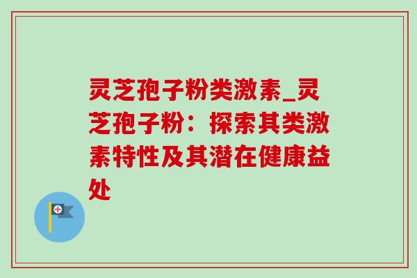 灵芝孢子粉类激素_灵芝孢子粉:探索其类激素特性及其潜在健康益处-第1张图片-灵芝之家 灵芝孢子粉类激素_灵芝孢子粉:探索其类激素特性及其潜在健康益处-第1张图片-灵芝之家