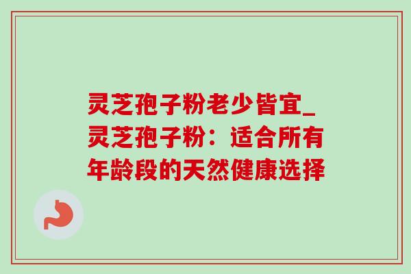 灵芝孢子粉老少皆宜_灵芝孢子粉:适合所有年龄段的天然健康选择-第1张图片-灵芝之家 灵芝孢子粉老少皆宜_灵芝孢子粉:适合所有年龄段的天然健康选择-第1张图片-灵芝之家