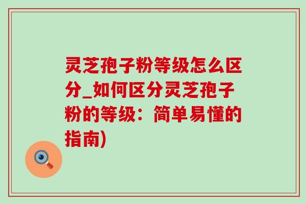 灵芝孢子粉等级怎么区分_如何区分灵芝孢子粉的等级:简单易懂的指南)-第1张图片-灵芝之家 灵芝孢子粉等级怎么区分_如何区分灵芝孢子粉的等级:简单易懂的指南)-第1张图片-灵芝之家