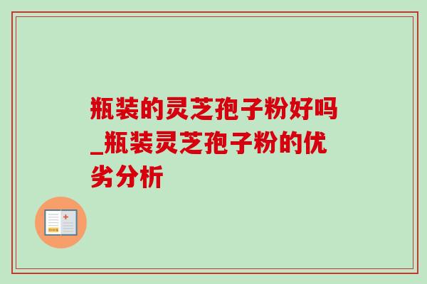瓶装的灵芝孢子粉好吗_瓶装灵芝孢子粉的优劣分析-第1张图片-灵芝之家 瓶装的灵芝孢子粉好吗_瓶装灵芝孢子粉的优劣分析-第1张图片-灵芝之家