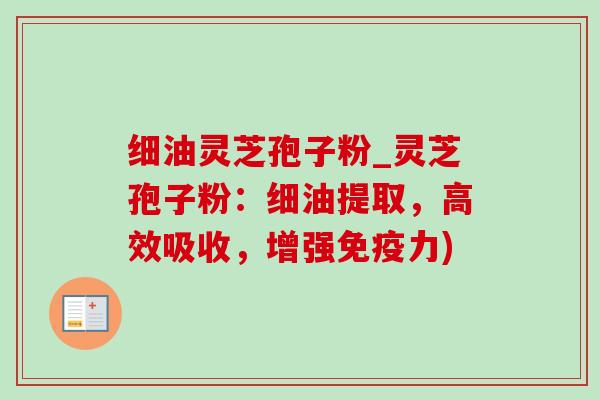 细油灵芝孢子粉_灵芝孢子粉:细油提取,高效吸收,增强免疫力)-第1张图片-灵芝之家 细油灵芝孢子粉_灵芝孢子粉:细油提取,高效吸收,增强免疫力)-第1张图片-灵芝之家