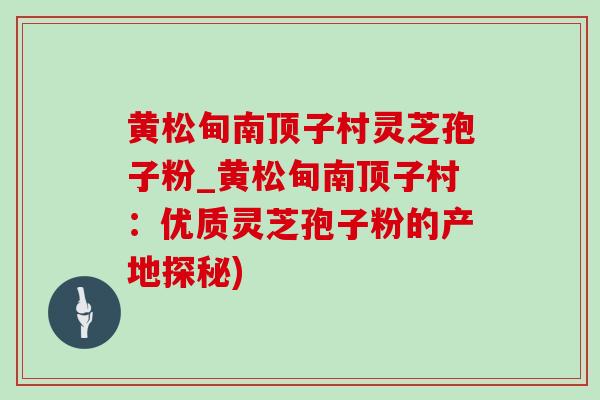 黄松甸南顶子村灵芝孢子粉_黄松甸南顶子村:优质灵芝孢子粉的产地探秘)-第1张图片-灵芝之家 黄松甸南顶子村灵芝孢子粉_黄松甸南顶子村:优质灵芝孢子粉的产地探秘)-第1张图片-灵芝之家