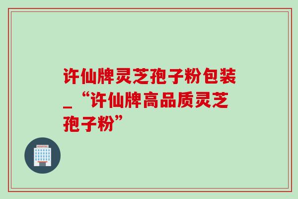 许仙牌灵芝孢子粉包装_“许仙牌高品质灵芝孢子粉”-第1张图片-灵芝之家 许仙牌灵芝孢子粉包装_“许仙牌高品质灵芝孢子粉”-第1张图片-灵芝之家