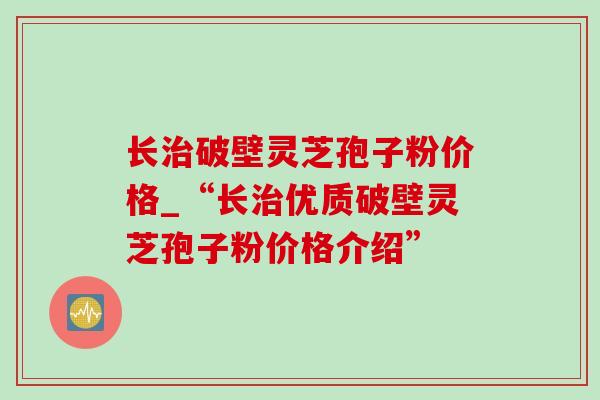长治破壁灵芝孢子粉价格_“长治优质破壁灵芝孢子粉价格介绍”-第1张图片-灵芝之家