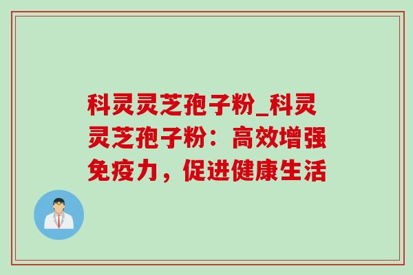 科灵灵芝孢子粉_科灵灵芝孢子粉:高效增强免疫力,促进健康生活-第1张图片-灵芝之家 科灵灵芝孢子粉_科灵灵芝孢子粉:高效增强免疫力,促进健康生活-第1张图片-灵芝之家