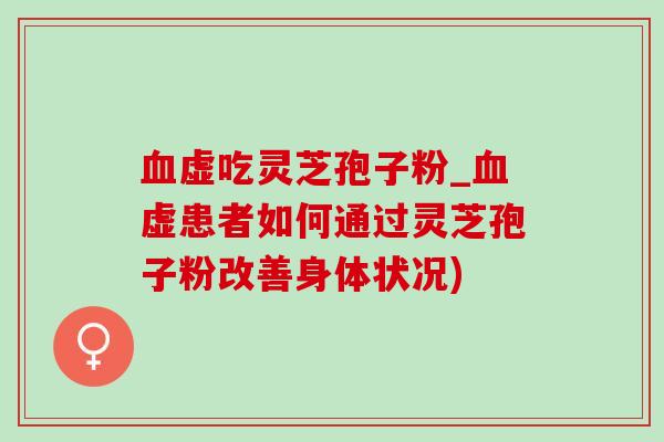 血虚吃灵芝孢子粉_血虚患者如何通过灵芝孢子粉改善身体状况)-第1张图片-灵芝之家 血虚吃灵芝孢子粉_血虚患者如何通过灵芝孢子粉改善身体状况)-第1张图片-灵芝之家