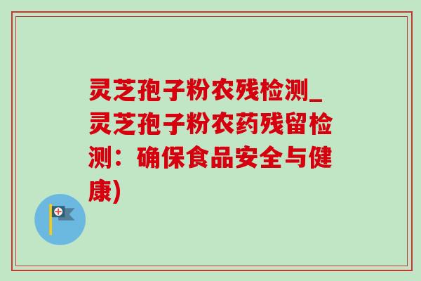 灵芝孢子粉农残检测_灵芝孢子粉农药残留检测:确保食品安全与健康)-第1张图片-灵芝之家 灵芝孢子粉农残检测_灵芝孢子粉农药残留检测:确保食品安全与健康)-第1张图片-灵芝之家