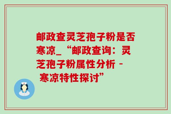 邮政查灵芝孢子粉是否寒凉_“邮政查询:灵芝孢子粉属性分析 - 寒凉特性探讨”-第1张图片-灵芝之家 邮政查灵芝孢子粉是否寒凉_“邮政查询:灵芝孢子粉属性分析 - 寒凉特性探讨”-第1张图片-灵芝之家