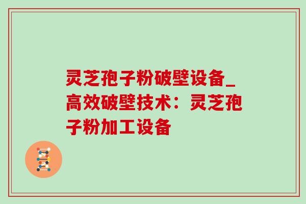 灵芝孢子粉破壁设备_高效破壁技术：灵芝孢子粉加工设备-第1张图片-灵芝之家
