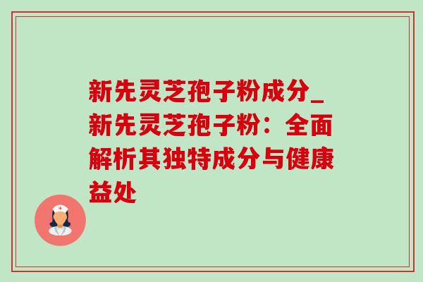 新先灵芝孢子粉成分_新先灵芝孢子粉：全面解析其独特成分与健康益处-第1张图片-灵芝之家