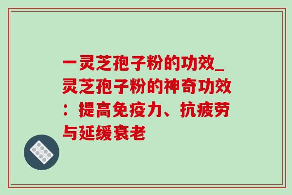 一灵芝孢子粉的功效_灵芝孢子粉的神奇功效:提高免疫力、抗疲劳与延缓衰老-第1张图片-灵芝之家 一灵芝孢子粉的功效_灵芝孢子粉的神奇功效:提高免疫力、抗疲劳与延缓衰老-第1张图片-灵芝之家