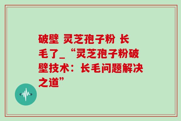破壁 灵芝孢子粉 长毛了_“灵芝孢子粉破壁技术:长毛问题解决之道”-第1张图片-灵芝之家 破壁 灵芝孢子粉 长毛了_“灵芝孢子粉破壁技术:长毛问题解决之道”-第1张图片-灵芝之家