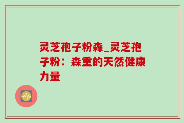 灵芝孢子粉森_灵芝孢子粉:森重的天然健康力量-第1张图片-灵芝之家 灵芝孢子粉森_灵芝孢子粉:森重的天然健康力量-第1张图片-灵芝之家