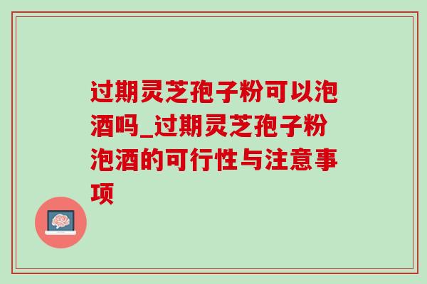 过期灵芝孢子粉可以泡酒吗_过期灵芝孢子粉泡酒的可行性与注意事项-第1张图片-灵芝之家 过期灵芝孢子粉可以泡酒吗_过期灵芝孢子粉泡酒的可行性与注意事项-第1张图片-灵芝之家