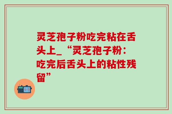 灵芝孢子粉吃完粘在舌头上_“灵芝孢子粉：吃完后舌头上的粘性残留”-第1张图片-灵芝之家