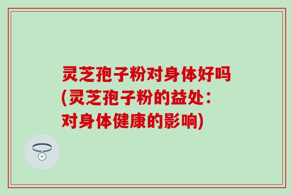 灵芝孢子粉对身体好吗(灵芝孢子粉的益处:对身体健康的影响)-第1张图片-灵芝之家 灵芝孢子粉对身体好吗(灵芝孢子粉的益处:对身体健康的影响)-第1张图片-灵芝之家