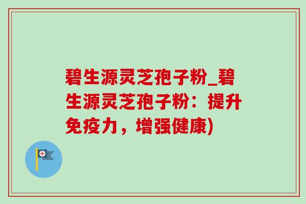 碧生源灵芝孢子粉_碧生源灵芝孢子粉:提升免疫力,增强健康)-第1张图片-灵芝之家 碧生源灵芝孢子粉_碧生源灵芝孢子粉:提升免疫力,增强健康)-第1张图片-灵芝之家