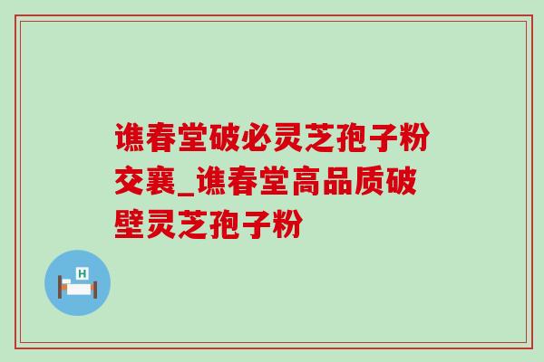 谯春堂破必灵芝孢子粉交襄_谯春堂高品质破壁灵芝孢子粉-第1张图片-灵芝之家 谯春堂破必灵芝孢子粉交襄_谯春堂高品质破壁灵芝孢子粉-第1张图片-灵芝之家