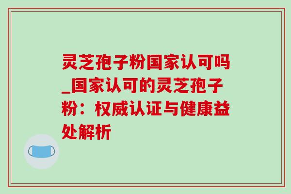 灵芝孢子粉国家认可吗_国家认可的灵芝孢子粉:权威认证与健康益处解析-第1张图片-灵芝之家 灵芝孢子粉国家认可吗_国家认可的灵芝孢子粉:权威认证与健康益处解析-第1张图片-灵芝之家