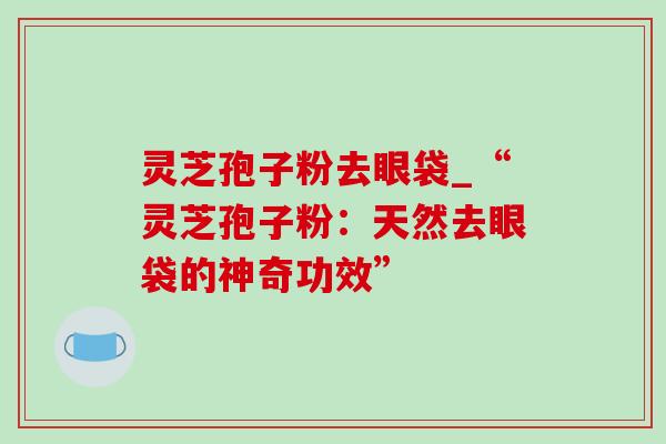 灵芝孢子粉去眼袋_“灵芝孢子粉:天然去眼袋的神奇功效”-第1张图片-灵芝之家 灵芝孢子粉去眼袋_“灵芝孢子粉:天然去眼袋的神奇功效”-第1张图片-灵芝之家