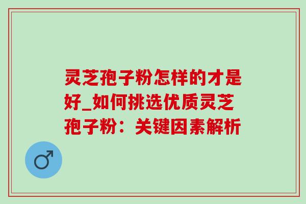 灵芝孢子粉怎样的才是好_如何挑选优质灵芝孢子粉:关键因素解析-第1张图片-灵芝之家 灵芝孢子粉怎样的才是好_如何挑选优质灵芝孢子粉:关键因素解析-第1张图片-灵芝之家