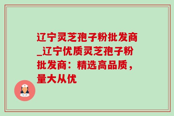 辽宁灵芝孢子粉批发商_辽宁优质灵芝孢子粉批发商:精选高品质,量大从优-第1张图片-灵芝之家 辽宁灵芝孢子粉批发商_辽宁优质灵芝孢子粉批发商:精选高品质,量大从优-第1张图片-灵芝之家