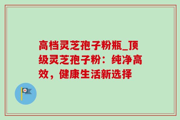 高档灵芝孢子粉瓶_顶级灵芝孢子粉:纯净高效,健康生活新选择-第1张图片-灵芝之家 高档灵芝孢子粉瓶_顶级灵芝孢子粉:纯净高效,健康生活新选择-第1张图片-灵芝之家