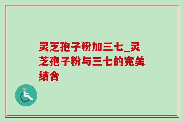 灵芝孢子粉加三七_灵芝孢子粉与三七的完美结合-第1张图片-灵芝之家 灵芝孢子粉加三七_灵芝孢子粉与三七的完美结合-第1张图片-灵芝之家