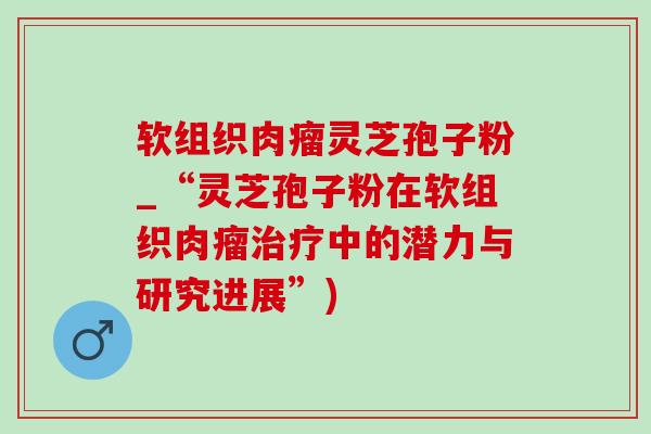 软组织肉瘤灵芝孢子粉_“灵芝孢子粉在软组织肉瘤治疗中的潜力与研究进展”)-第1张图片-灵芝之家 软组织肉瘤灵芝孢子粉_“灵芝孢子粉在软组织肉瘤治疗中的潜力与研究进展”)-第1张图片-灵芝之家