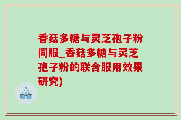 香菇多糖与灵芝孢子粉同服_香菇多糖与灵芝孢子粉的联合服用效果研究)-第1张图片-灵芝之家 香菇多糖与灵芝孢子粉同服_香菇多糖与灵芝孢子粉的联合服用效果研究)-第1张图片-灵芝之家