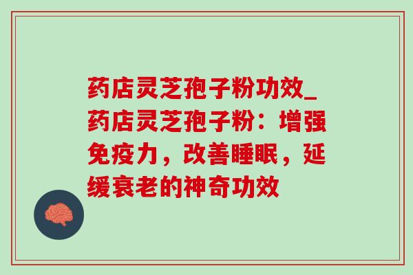 药店灵芝孢子粉功效_药店灵芝孢子粉:增强免疫力,改善睡眠,延缓衰老的神奇功效-第1张图片-灵芝之家 药店灵芝孢子粉功效_药店灵芝孢子粉:增强免疫力,改善睡眠,延缓衰老的神奇功效-第1张图片-灵芝之家