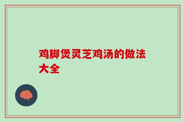 鸡脚煲灵芝鸡汤的做法大全-第1张图片-灵芝之家