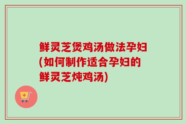鲜灵芝煲鸡汤做法孕妇(如何制作适合孕妇的鲜灵芝炖鸡汤)-第1张图片-灵芝之家 鲜灵芝煲鸡汤做法孕妇(如何制作适合孕妇的鲜灵芝炖鸡汤)-第1张图片-灵芝之家