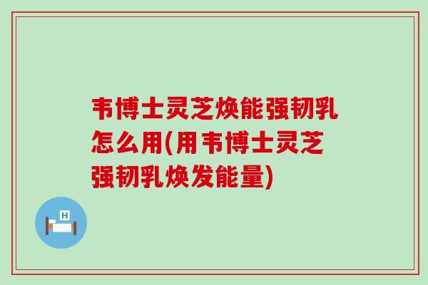 韦博士灵芝焕能强韧乳怎么用(用韦博士灵芝强韧乳焕发能量)-第1张图片-灵芝之家 韦博士灵芝焕能强韧乳怎么用(用韦博士灵芝强韧乳焕发能量)-第1张图片-灵芝之家