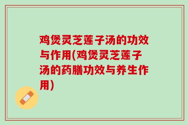 鸡煲灵芝莲子汤的功效与作用(鸡煲灵芝莲子汤的药膳功效与养生作用)-第1张图片-灵芝之家 鸡煲灵芝莲子汤的功效与作用(鸡煲灵芝莲子汤的药膳功效与养生作用)-第1张图片-灵芝之家