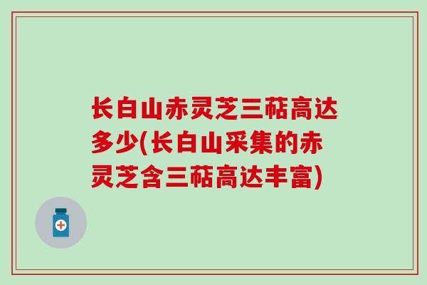 长白山赤灵芝三萜高达多少(长白山采集的赤灵芝含三萜高达丰富)-第1张图片-灵芝之家 长白山赤灵芝三萜高达多少(长白山采集的赤灵芝含三萜高达丰富)-第1张图片-灵芝之家