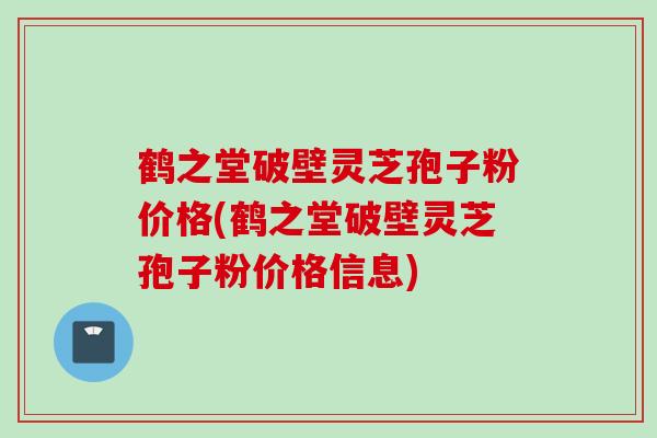 鹤之堂破壁灵芝孢子粉价格(鹤之堂破壁灵芝孢子粉价格信息)-第1张图片-灵芝之家 鹤之堂破壁灵芝孢子粉价格(鹤之堂破壁灵芝孢子粉价格信息)-第1张图片-灵芝之家
