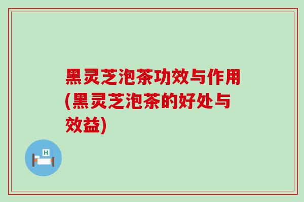 黑灵芝泡茶功效与作用(黑灵芝泡茶的好处与效益)-第1张图片-灵芝之家 黑灵芝泡茶功效与作用(黑灵芝泡茶的好处与效益)-第1张图片-灵芝之家