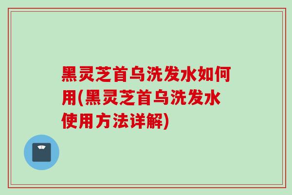 黑灵芝首乌洗发水如何用(黑灵芝首乌洗发水使用方法详解)-第1张图片-灵芝之家 黑灵芝首乌洗发水如何用(黑灵芝首乌洗发水使用方法详解)-第1张图片-灵芝之家