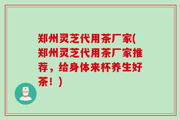郑州灵芝代用茶厂家(郑州灵芝代用茶厂家推荐,给身体来杯养生好茶!)-第1张图片-灵芝之家 郑州灵芝代用茶厂家(郑州灵芝代用茶厂家推荐,给身体来杯养生好茶!)-第1张图片-灵芝之家