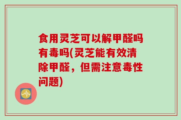 食用灵芝可以解甲醛吗有毒吗(灵芝能有效清除甲醛,但需注意毒性问题)-第1张图片-灵芝之家 食用灵芝可以解甲醛吗有毒吗(灵芝能有效清除甲醛,但需注意毒性问题)-第1张图片-灵芝之家