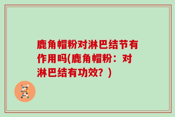 鹿角帽粉对淋巴结节有作用吗(鹿角帽粉:对淋巴结有功效?)-第1张图片-灵芝之家 鹿角帽粉对淋巴结节有作用吗(鹿角帽粉:对淋巴结有功效?)-第1张图片-灵芝之家