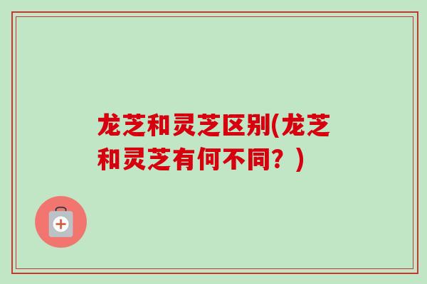 龙芝和灵芝区别(龙芝和灵芝有何不同？)-第1张图片-灵芝之家